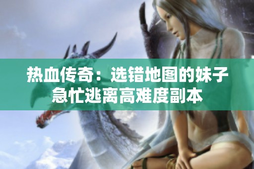 热血传奇：选错地图的妹子急忙逃离高难度副本