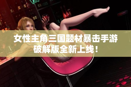 女性主角三国题材暴击手游破解版全新上线！