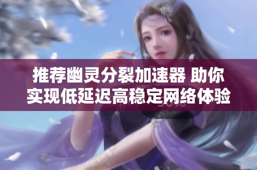 推荐幽灵分裂加速器 助你实现低延迟高稳定网络体验