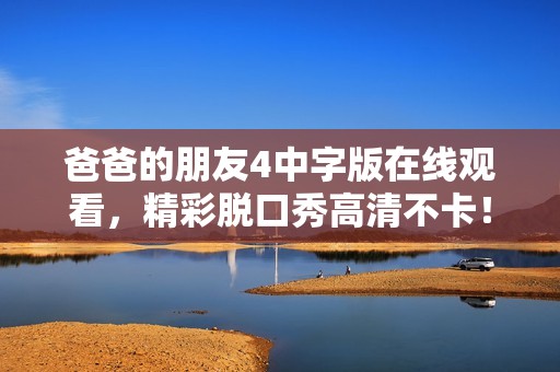 爸爸的朋友4中字版在线观看，精彩脱口秀高清不卡！