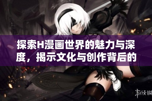 探索H漫画世界的魅力与深度，揭示文化与创作背后的故事