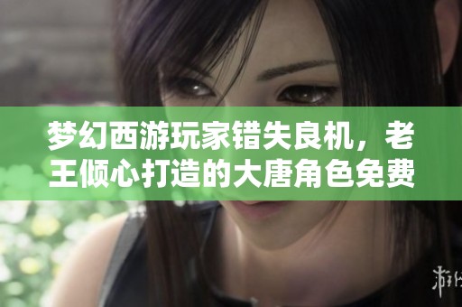 梦幻西游玩家错失良机，老王倾心打造的大唐角色免费赠送给他人