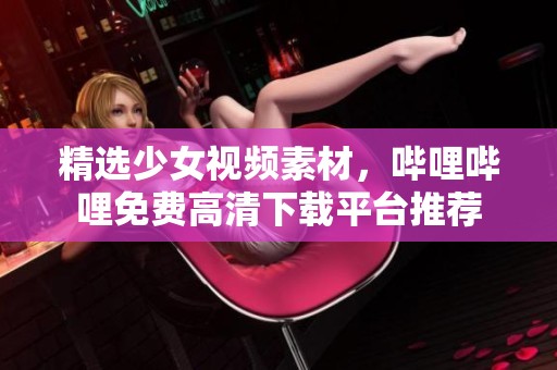 精选少女视频素材，哔哩哔哩免费高清下载平台推荐