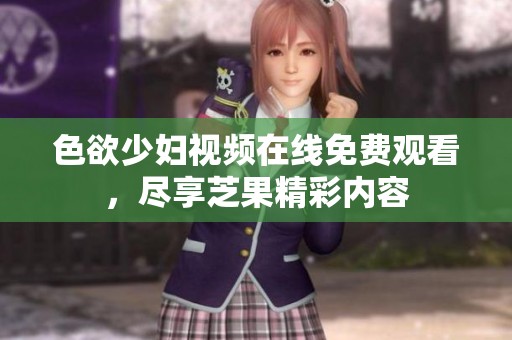 色欲少妇视频在线免费观看，尽享芝果精彩内容