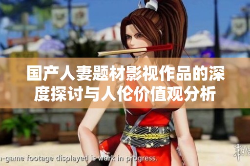 国产人妻题材影视作品的深度探讨与人伦价值观分析