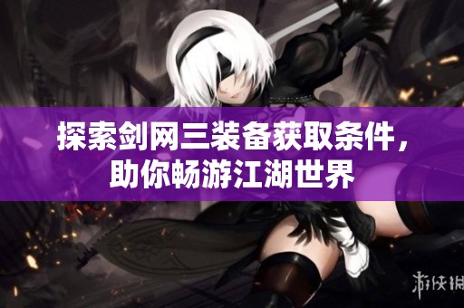 探索剑网三装备获取条件，助你畅游江湖世界