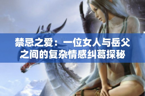 禁忌之爱：一位女人与岳父之间的复杂情感纠葛探秘