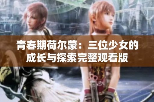 青春期荷尔蒙：三位少女的成长与探索完整观看版