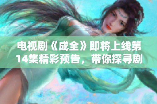 电视剧《成全》即将上线第14集精彩预告，带你探寻剧情新发展