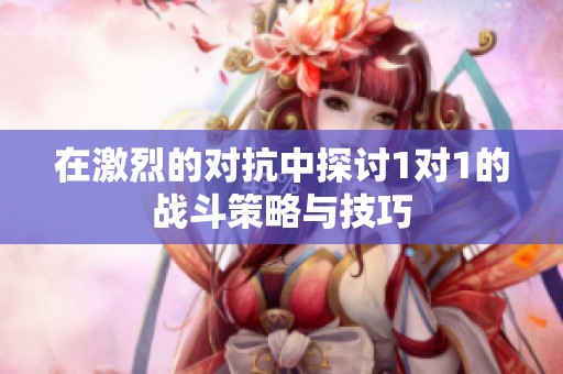 在激烈的对抗中探讨1对1的战斗策略与技巧