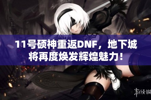 11号硕神重返DNF，地下城将再度焕发辉煌魅力！