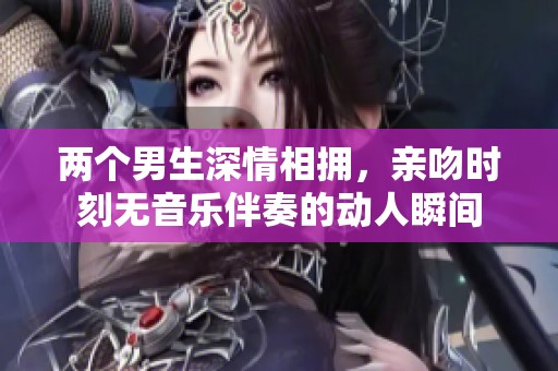 两个男生深情相拥，亲吻时刻无音乐伴奏的动人瞬间