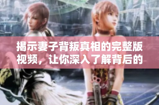 揭示妻子背叛真相的完整版视频，让你深入了解背后的故事