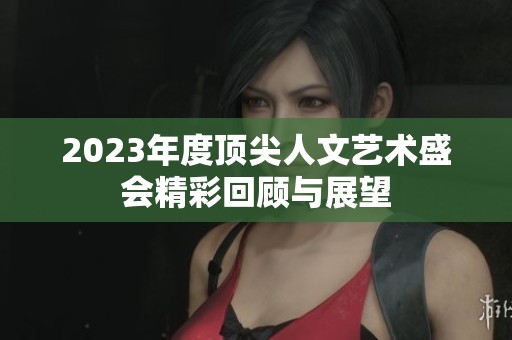 2023年度顶尖人文艺术盛会精彩回顾与展望