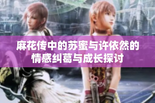 麻花传中的苏蜜与许依然的情感纠葛与成长探讨