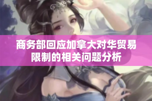 商务部回应加拿大对华贸易限制的相关问题分析
