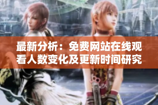 最新分析：免费网站在线观看人数变化及更新时间研究