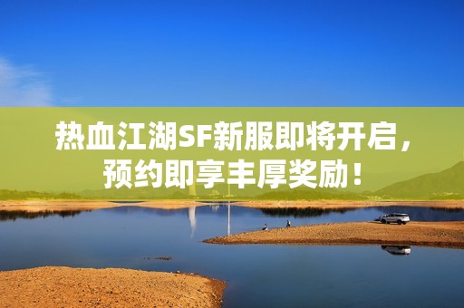 热血江湖SF新服即将开启，预约即享丰厚奖励！