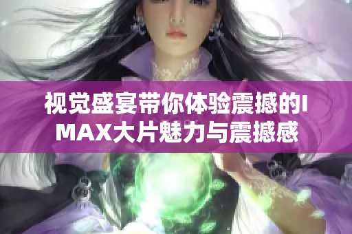 视觉盛宴带你体验震撼的IMAX大片魅力与震撼感