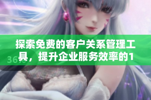 探索免费的客户关系管理工具，提升企业服务效率的16种方法