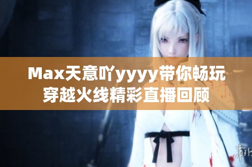 Max天意吖yyyy带你畅玩穿越火线精彩直播回顾
