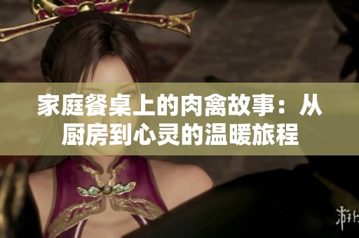 家庭餐桌上的肉禽故事：从厨房到心灵的温暖旅程