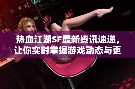 热血江湖SF最新资讯速递，让你实时掌握游戏动态与更新信息