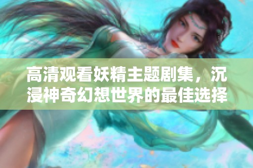 高清观看妖精主题剧集，沉浸神奇幻想世界的最佳选择