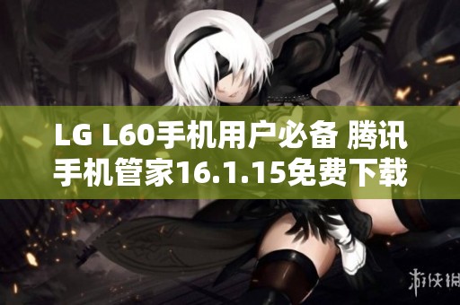 LG L60手机用户必备 腾讯手机管家16.1.15免费下载方法分享