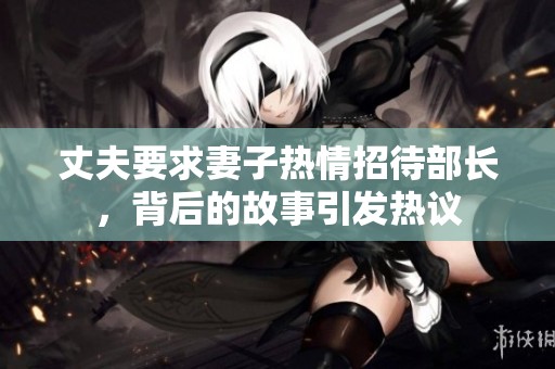 丈夫要求妻子热情招待部长，背后的故事引发热议