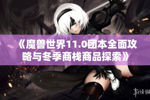 《魔兽世界11.0团本全面攻略与冬季商栈商品探索》