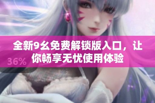 全新9幺免费解锁版入口，让你畅享无忧使用体验