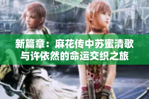 新篇章：麻花传中苏蜜清歌与许依然的命运交织之旅