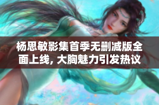 杨思敏影集首季无删减版全面上线, 大胸魅力引发热议