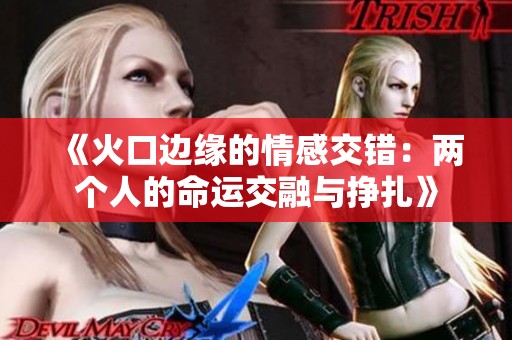 《火口边缘的情感交错：两个人的命运交融与挣扎》