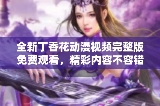 全新丁香花动漫视频完整版免费观看，精彩内容不容错过