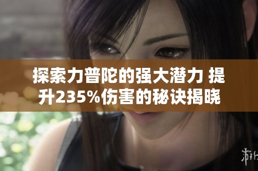 探索力普陀的强大潜力 提升235%伤害的秘诀揭晓