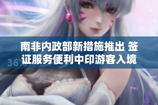 南非内政部新措施推出 签证服务便利中印游客入境