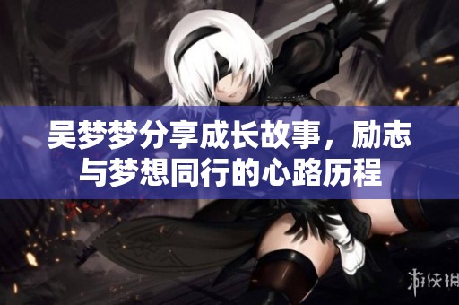 吴梦梦分享成长故事，励志与梦想同行的心路历程