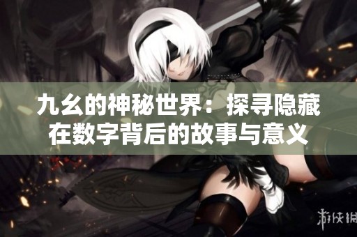 九幺的神秘世界：探寻隐藏在数字背后的故事与意义