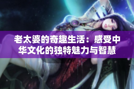 老太婆的奇趣生活：感受中华文化的独特魅力与智慧
