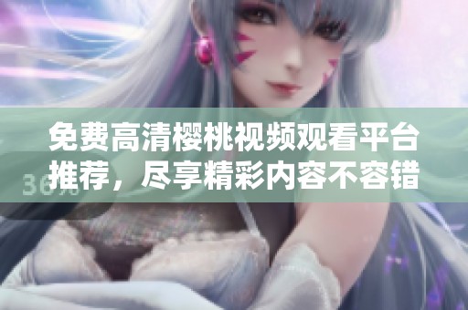 免费高清樱桃视频观看平台推荐，尽享精彩内容不容错过