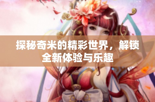 探秘奇米的精彩世界，解锁全新体验与乐趣