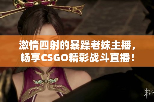 激情四射的暴躁老妹主播，畅享CSGO精彩战斗直播！