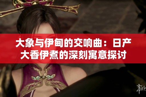 大象与伊甸的交响曲：日产大香伊煮的深刻寓意探讨