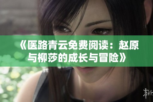 《医路青云免费阅读：赵原与柳莎的成长与冒险》