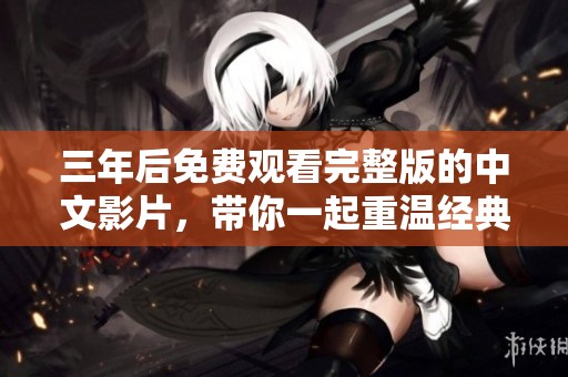 三年后免费观看完整版的中文影片，带你一起重温经典情节