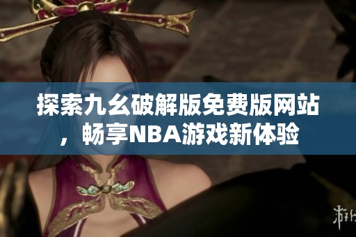 探索九幺破解版免费版网站，畅享NBA游戏新体验