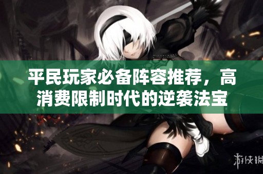 平民玩家必备阵容推荐，高消费限制时代的逆袭法宝