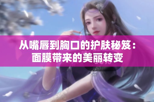 从嘴唇到胸口的护肤秘笈：面膜带来的美丽转变